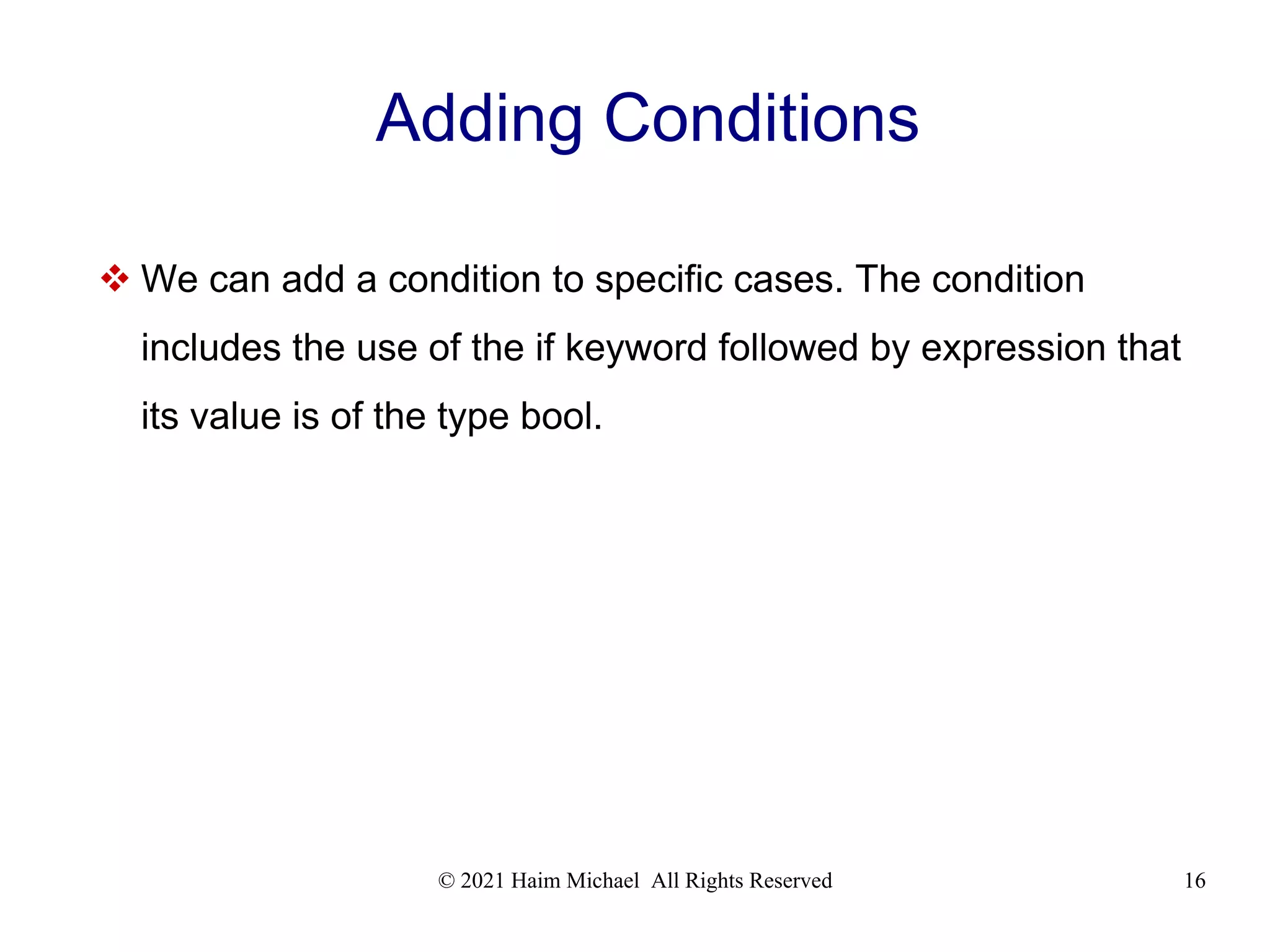 © 2021 Haim Michael All Rights Reserved 16 Adding Conditions  We can add a condition to specific cases. The condition includes the use of the if keyword followed by expression that its value is of the type bool. 