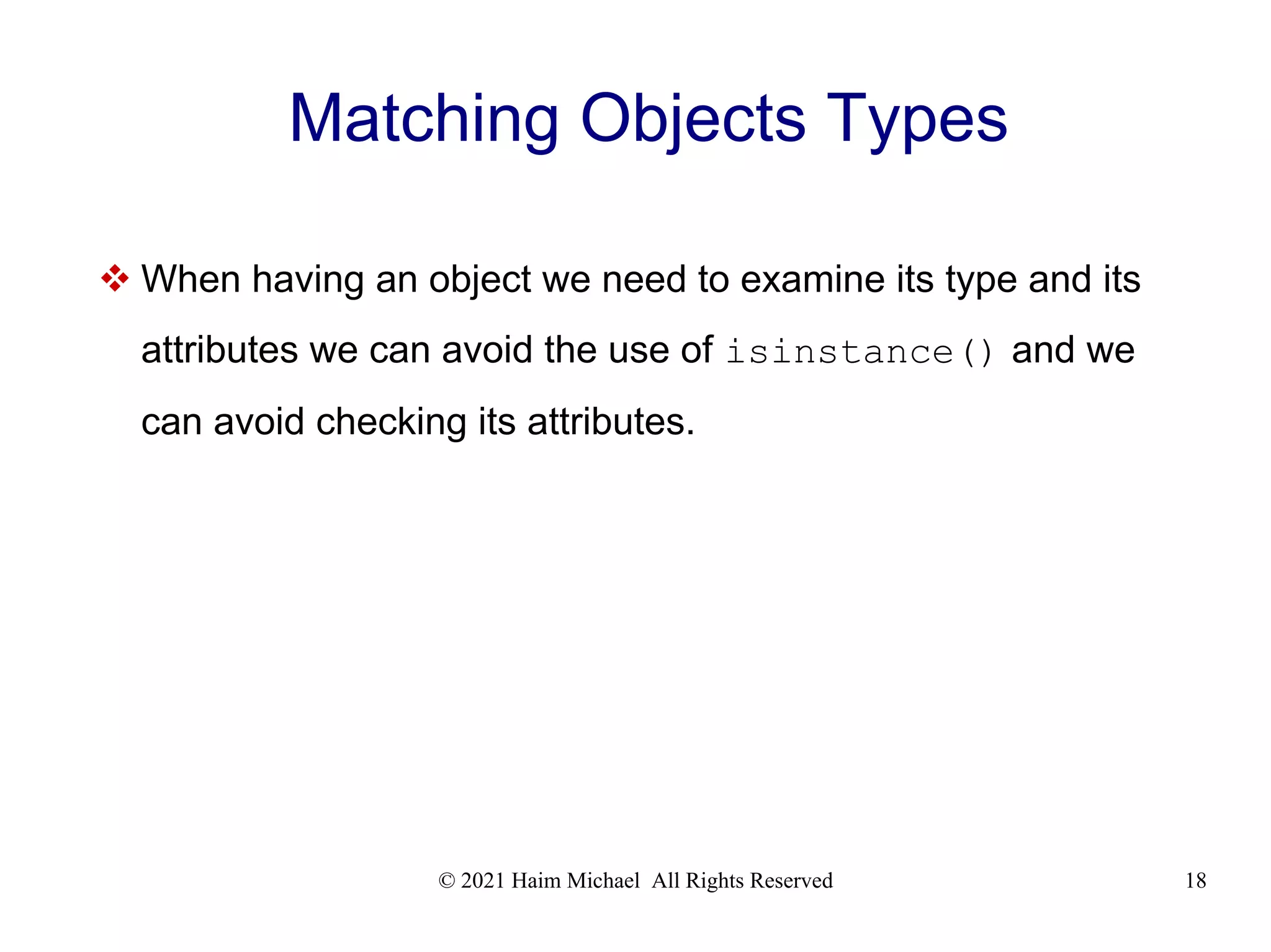 © 2021 Haim Michael All Rights Reserved 18 Matching Objects Types  When having an object we need to examine its type and its attributes we can avoid the use of isinstance() and we can avoid checking its attributes. 