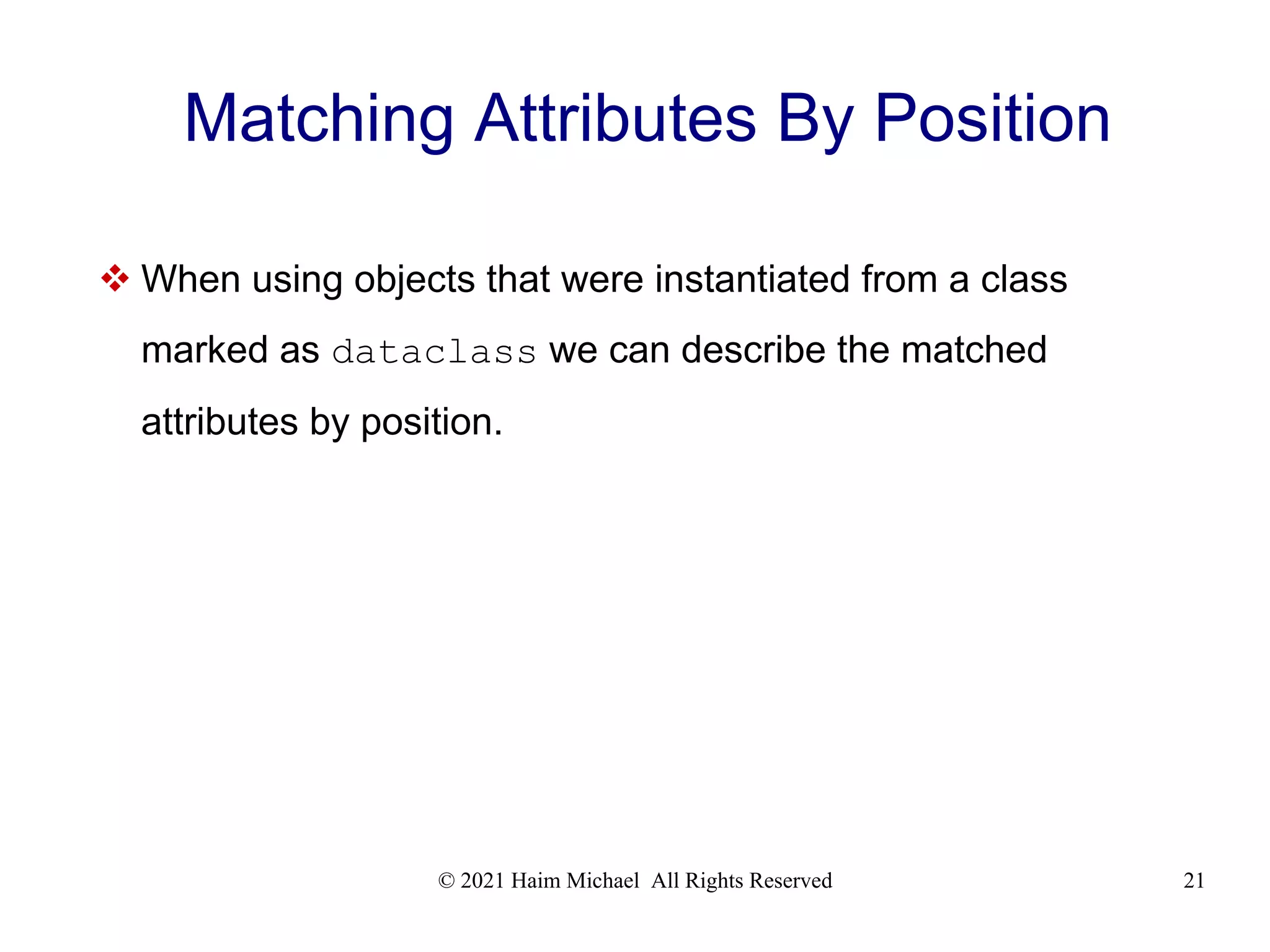 © 2021 Haim Michael All Rights Reserved 21 Matching Attributes By Position  When using objects that were instantiated from a class marked as dataclass we can describe the matched attributes by position. 