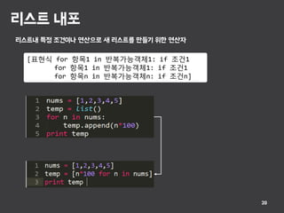 리스트 내포
20
리스트내 특정 조건이나 연산으로 새 리스트를 만들기 위한 연산자
[표현식 for 항목1 in 반복가능객체1: if 조건1
for 항목1 in 반복가능객체1: if 조건1
for 항목n in 반복가능객체n: if 조건n]
 