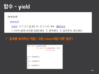 함수 - yield
41
 결과를 넘겨주는 역할? 그럼 return이랑 다른 점은?
 