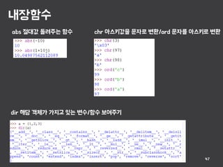 내장함수
47
abs 절대값 돌려주는 함수 chr 아스키값을 문자로 변환/ord 문자를 아스키로 변환
dir 해당 객체가 가지고 있는 변수/함수 보여주기
 