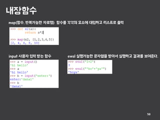 내장함수
50
map(함수, 반복가능한 자료형) 함수를 각각의 요소에 대입하고 리스트로 출력
input 사용자 입력 받는 함수 eval 실행가능한 문자열을 받아서 실행하고 결과를 보여준다.
 