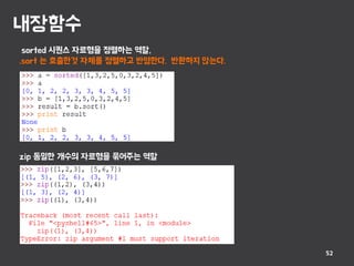 내장함수
52
sorted 시퀀스 자료형을 정렬하는 역할,
.sort 는 호출한것 자체를 정렬하고 반영한다. 반환하지 않는다.
zip 동일한 개수의 자료형을 묶어주는 역할
 