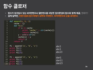 함수 클로저
54
- 함수가 참조할수 있는 비지연변수나 일반변수를 저장한 참조환경이 함수와 함께 제공, 뭔애기?
- 쉽게 말하면, 반환시점의 함수객체가 내부의 지역변수, 비지역변수의 값을 유지한다.
abc1
abc1
abc23
dan1
dan11
dan23
 