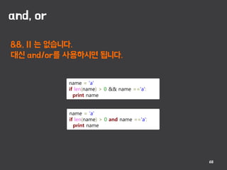 and, or
68
&&, || 는 없습니다.
대신 and/or를 사용하시면 됩니다.
name = 'a'
if len(name) > 0 && name =='a':
print name
name = 'a'
if len(name) > 0 and name =='a':
print name
 