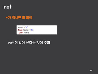 not
69
~가 아니면 의 의미
name = 'a'
if not name=='b':
print name
not 이 앞에 온다는 것에 주의
 