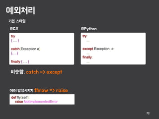 예외처리
72
기본 스타일
try
{ … }
catch(Exception e)
{… }
finally { … }
@C#
try:
...
except Exception, e:
...
finally:
...
@Python
비슷함. catch => except
에러 발생시키기 throw => raise
def fly(self):
raise NotImplementedError
 