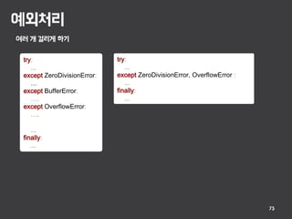 예외처리
73
여러 개 걸리게 하기
try:
...
except ZeroDivisionError:
…
except BufferError:
….
except OverflowError:
….
...
finally:
...
try:
...
except ZeroDivisionError, OverflowError :
...
finally:
...
 