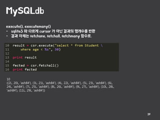 MySQLdb
29
execute(), executemany()
- sqlite3 와 다르게 cursor 가 아닌 결과의 행개수를 반환
- 결과 자체는 fetchone, fetchall, fetchmany 함수로.
10
((2L, 20L, 'ash84'), (3L, 21L, 'ash84'), (4L, 22L, 'ash84'), (5L, 23L, 'ash84'), (6L,
24L, 'ash84'), (7L, 25L, 'ash84'), (8L, 26L, 'ash84'), (9L, 27L, 'ash84'), (10L, 28L,
'ash84'), (11L, 29L, 'ash84'))
 
