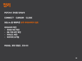 정리
30
PEP249, 한번쯤 읽어보자
CONNECT – CURSOR – CLOSE
SQLite 를 제외하곤 모두 라이브러리가 필요
라이브러리 확인
- 파이썬 버전 확인
- DB 지원 버전 확인
- 라이선스 확인
- 파라미터 표기법
MSSQL 과의 연동은.. 반드시!!
 