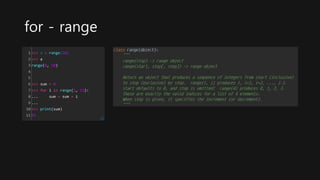 for - range
1
2
3
4
5
6
7
8
9
10
11
>>> a = range(10)
>>> a
range(0, 10)
>>> sum = 0
>>> for i in range(1, 11):
... sum = sum + i
...
>>> print(sum)
55
cs
 