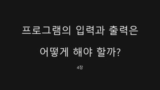 프로그램의 입력과 출력은
어떻게 해야 할까?
4장
 