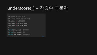 underscore(_) – 자릿수 구분자
1
2
3
4
5
6
7
8
9
# python 3.6부터 지원
# , 대신 자릿수 구분자로 사용
dec_base = 1_000_000
bin_base = 0b_1111_0000
hex_base = 0x_1234_abcd
print(dec_base) # 1000000
print(bin_base) # 240
print(hex_base) # 305441741
cs
 