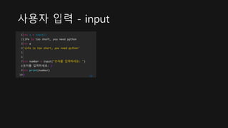 사용자 입력 - input
1
2
3
4
5
6
7
8
9
10
>>> a = input()
Life is too short, you need python
>>> a
'Life is too short, you need python'
>>> number = input("숫자를 입력하세요: ")
숫자를 입력하세요: 3
>>> print(number)
3 cs
 
