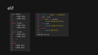 elif
1
2
3
4
5
6
7
8
9
10
11
12
13
14
15
16
17
If <조건문>:
<수행할 문장1>
<수행할 문장2>
...
elif <조건문>:
<수행할 문장1>
<수행할 문장2>
...
elif <조건문>:
<수행할 문장1>
<수행할 문장2>
...
...
else:
<수행할 문장1>
<수행할 문장2>
... cs
1
2
3
4
5
6
7
8
9
10
>>> pocket = ['paper', 'cellphone']
>>> card = True
>>> if 'money' in pocket:
... print("택시를 타고가라")
... elif card:
... print("택시를 타고가라")
... else:
... print("걸어가라")
...
택시를 타고가라
c
s
 