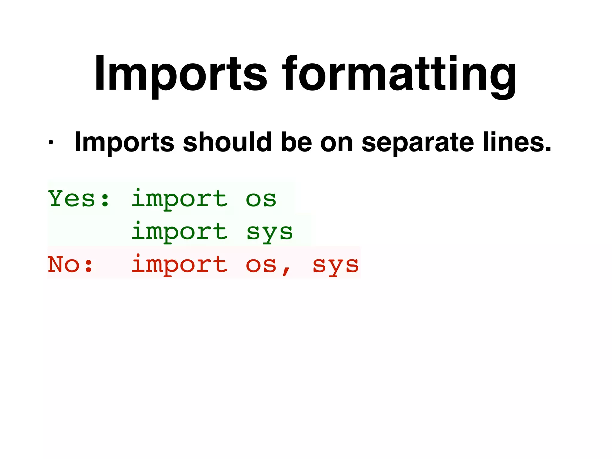 Imports formatting
• Imports should be on separate lines.
Yes: import os
import sys
No: import os, sys
 