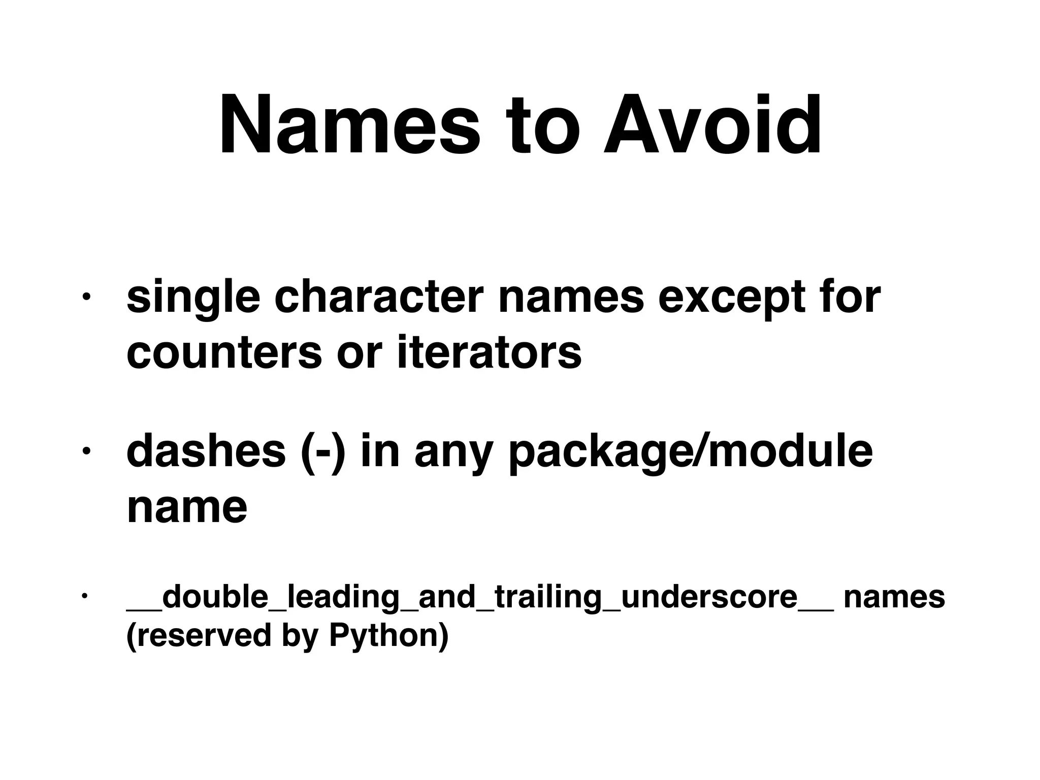 Names to Avoid
• single character names except for
counters or iterators
• dashes (-) in any package/module
name
• __double_leading_and_trailing_underscore__ names
(reserved by Python)
 