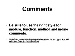 Comments
• Be sure to use the right style for
module, function, method and in-line
comments.
• http://google-styleguide.googlecode.com/svn/trunk/pyguide.html?
showone=Comments#Comments
 