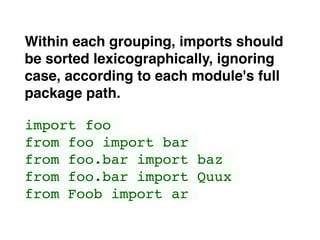 Within each grouping, imports should
be sorted lexicographically, ignoring
case, according to each module's full
package path.
import foo
from foo import bar
from foo.bar import baz
from foo.bar import Quux
from Foob import ar
 