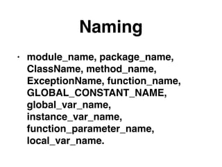 Naming
• module_name, package_name,
ClassName, method_name,
ExceptionName, function_name,
GLOBAL_CONSTANT_NAME,
global_var_name,
instance_var_name,
function_parameter_name,
local_var_name.
 