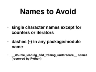 Names to Avoid
• single character names except for
counters or iterators
• dashes (-) in any package/module
name
• __double_leading_and_trailing_underscore__ names
(reserved by Python)
 