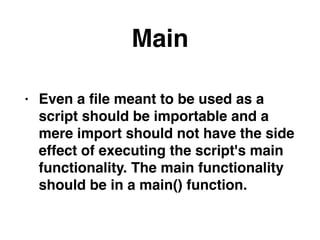 Main
• Even a ﬁle meant to be used as a
script should be importable and a
mere import should not have the side
effect of executing the script's main
functionality. The main functionality
should be in a main() function.
 