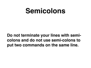 Semicolons
Do not terminate your lines with semi-
colons and do not use semi-colons to
put two commands on the same line.
 