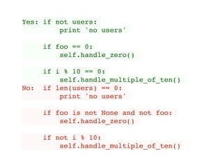 Yes: if not users:
print 'no users'
if foo == 0:
self.handle_zero()
if i % 10 == 0:
self.handle_multiple_of_ten()
No: if len(users) == 0:
print 'no users'
if foo is not None and not foo:
self.handle_zero()
if not i % 10:
self.handle_multiple_of_ten()
 