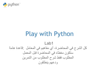 ‫‪Play with Python‬‬
                          ‫1‪Lab‬‬
‫كل الشرح في المحاضرة، أي مفاهيم في المعامل :قاعدة هامة‬
          ‫ستكون مغطاه في المحاضرة قبل المعمل‬
          ‫المطلوب فقط شرح المطلوب من التمرين‬
                      ‫ودعهم ينطلقون‬
 