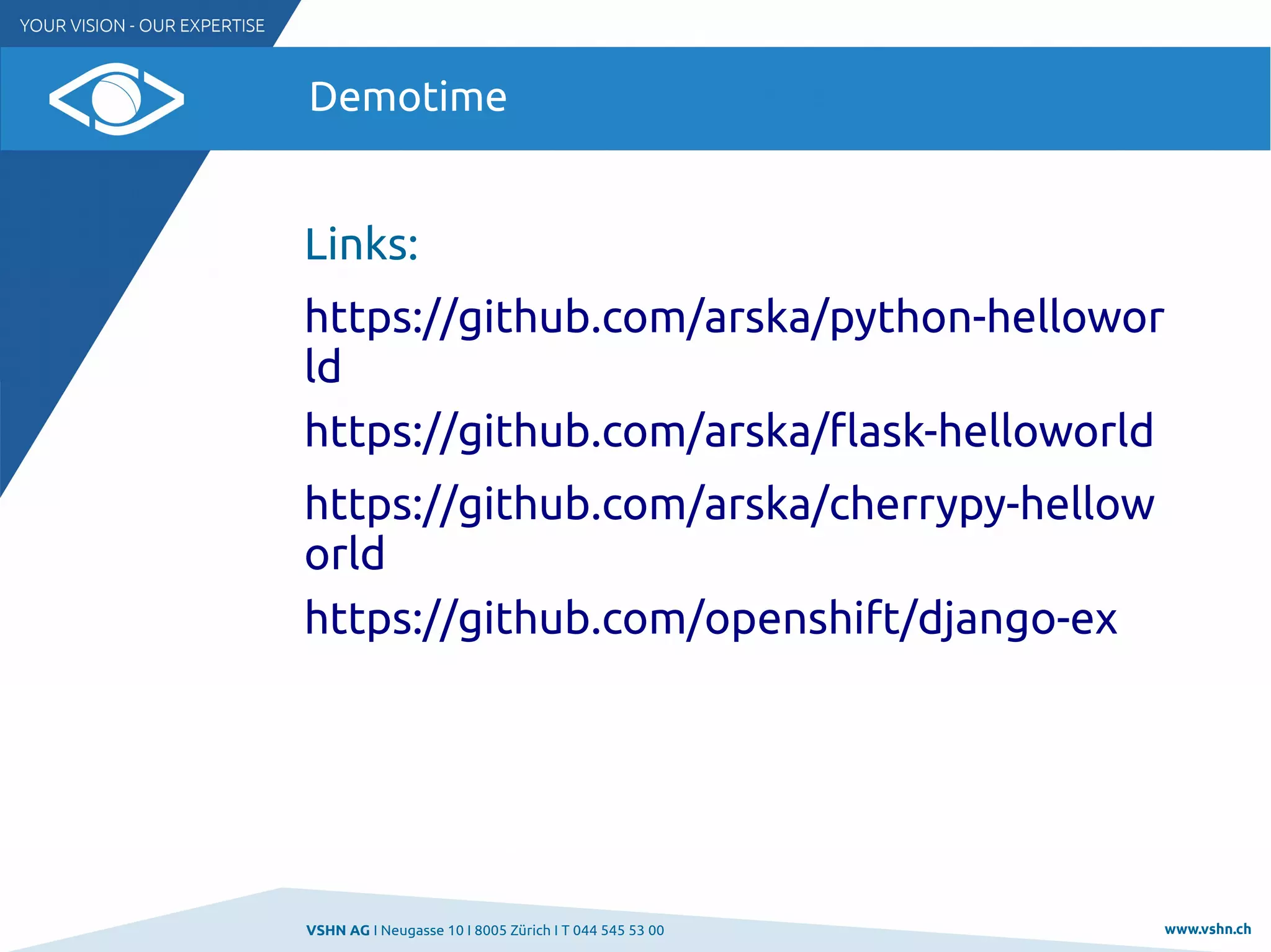VSHN AG I Neugasse 10 I 8005 Zürich I T 044 545 53 00 www.vshn.ch
Demotime
Links:
https://github.com/arska/python-hellowor
ld
https://github.com/arska/flask-helloworld
https://github.com/arska/cherrypy-hellow
orld
https://github.com/openshift/django-ex
 