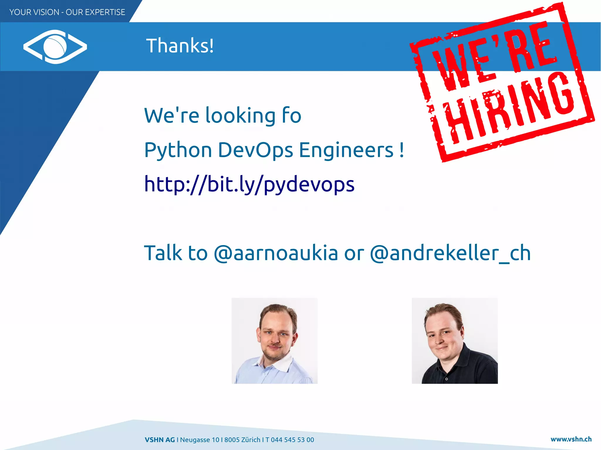 VSHN AG I Neugasse 10 I 8005 Zürich I T 044 545 53 00 www.vshn.ch
Thanks!
We're looking fo
Python DevOps Engineers !
http://bit.ly/pydevops
Talk to @aarnoaukia or @andrekeller_ch
 