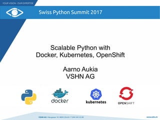 VSHN AG I Neugasse 10 I 8005 Zürich I T 044 545 53 00 www.vshn.ch
Swiss Python Summit 2017
Scalable Python with
Docker, Kubernetes, OpenShift
Aarno Aukia
VSHN AG
 