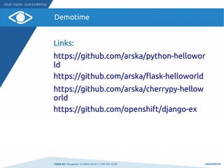 VSHN AG I Neugasse 10 I 8005 Zürich I T 044 545 53 00 www.vshn.ch
Demotime
Links:
https://github.com/arska/python-hellowor
ld
https://github.com/arska/flask-helloworld
https://github.com/arska/cherrypy-hellow
orld
https://github.com/openshift/django-ex
 