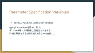 Parameter Speciﬁcation Variables
● PEP 612, Parameter Specification Variables
typingにParamSpecを追加しました。
デコレータ等でより詳細な型指定ができます。
詳細な解説をすると時間超えそうなので省略、、、
 