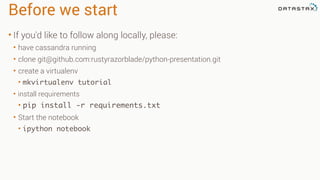 Before we start
• If you'd like to follow along locally, please:
• have cassandra running
• clone git@github.com:rustyrazorblade/python-presentation.git
• create a virtualenv
• mkvirtualenv tutorial
• install requirements
• pip install -r requirements.txt
• Start the notebook
• ipython notebook