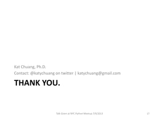 THANK YOU.
Kat Chuang, Ph.D.
Contact: @katychuang on twitter | katychuang@gmail.com
Talk Given at NYC Python Meetup 7/9/2013 17
 