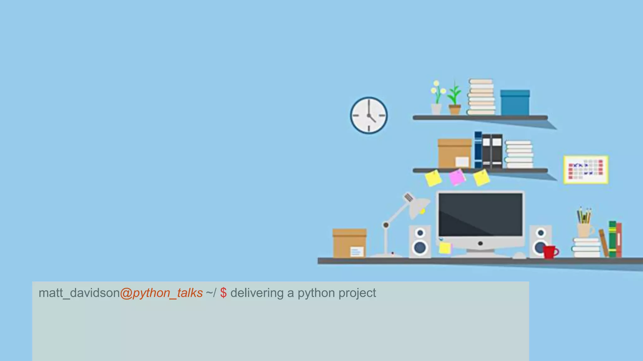 matt_davidson@python_talks ~/ $ delivering a python project 