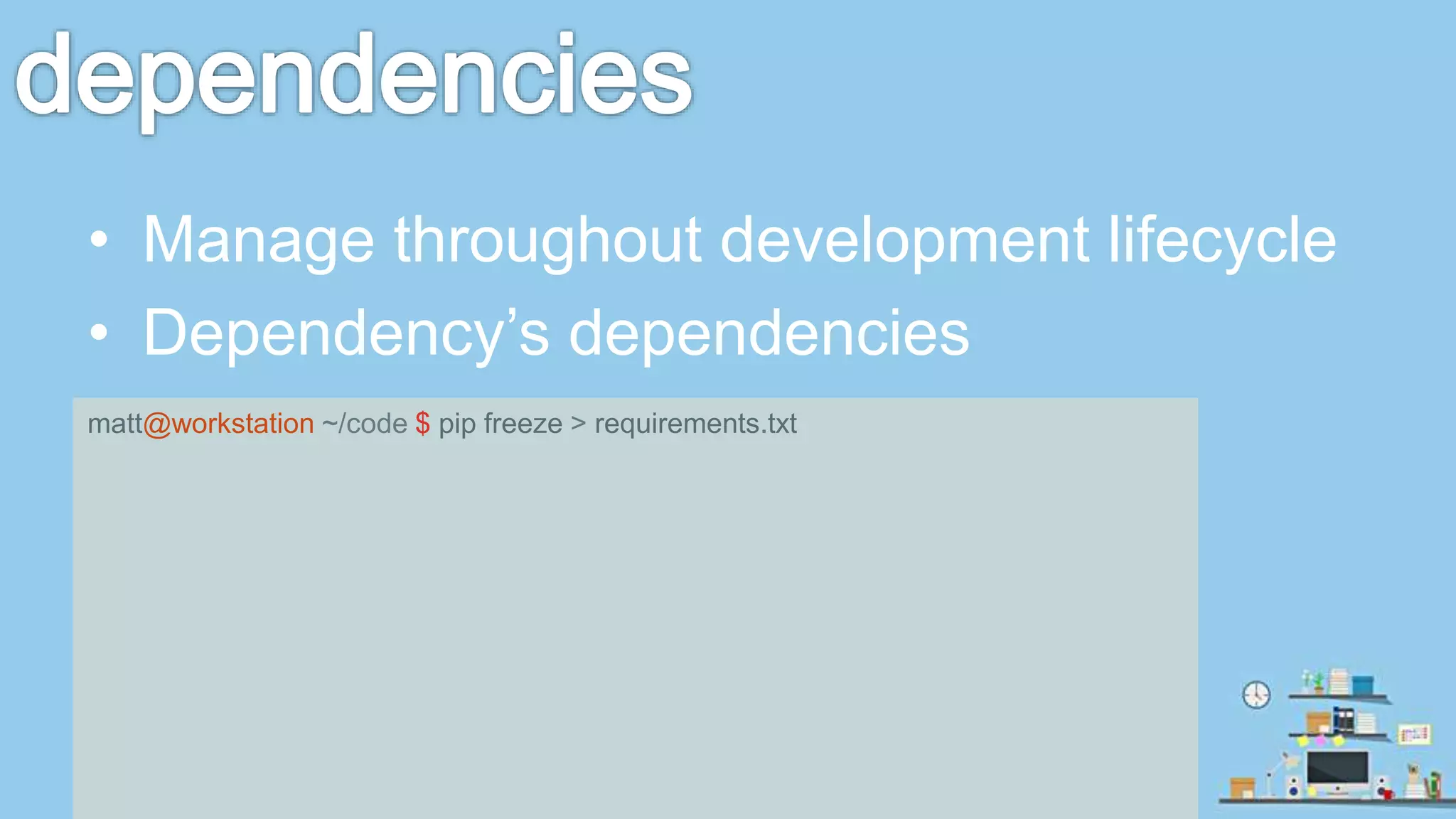 • Manage throughout development lifecycle • Dependency’s dependencies matt@workstation ~/code $ pip freeze > requirements.txt 