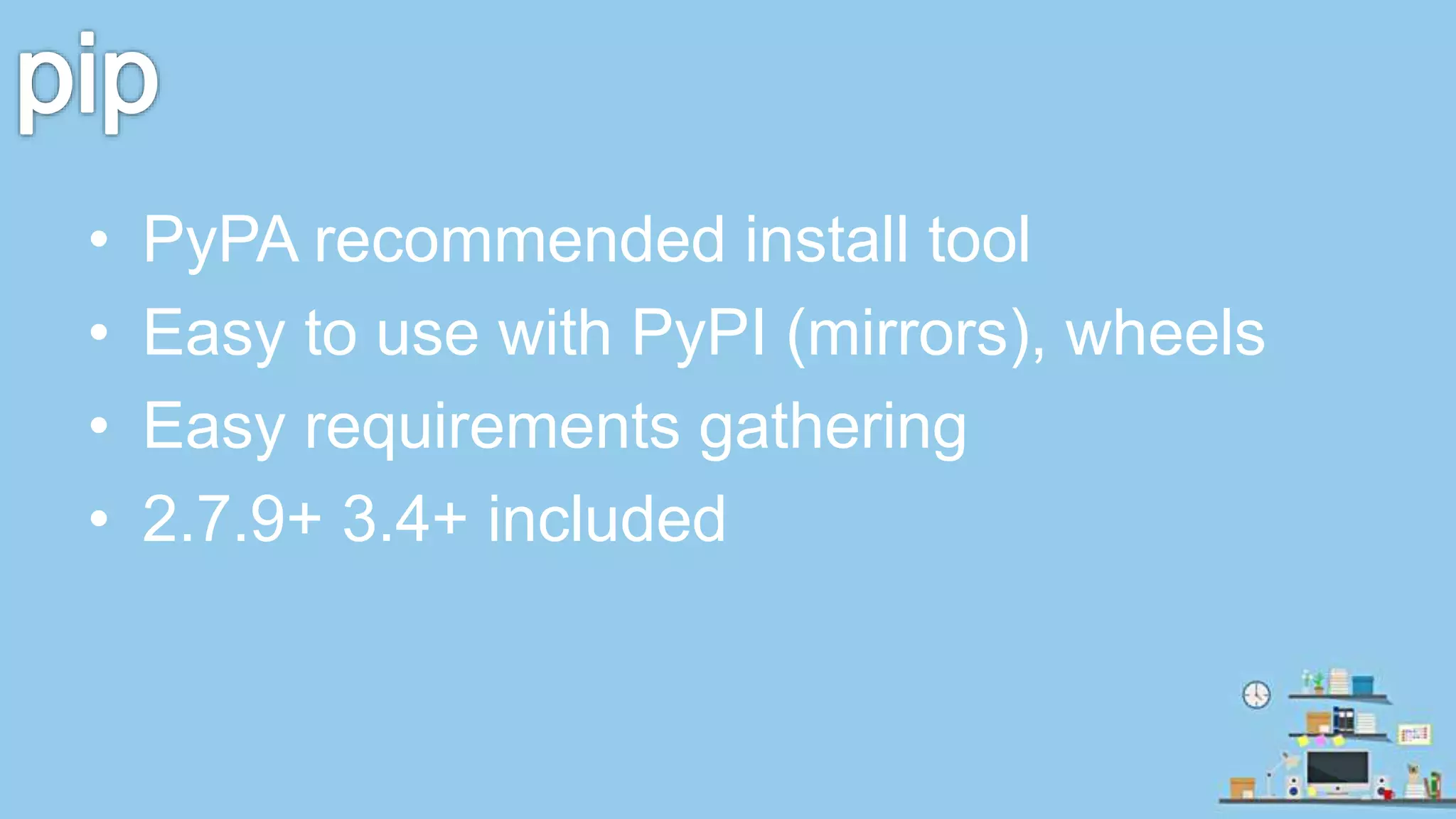 • PyPA recommended install tool • Easy to use with PyPI (mirrors), wheels • Easy requirements gathering • 2.7.9+ 3.4+ included 