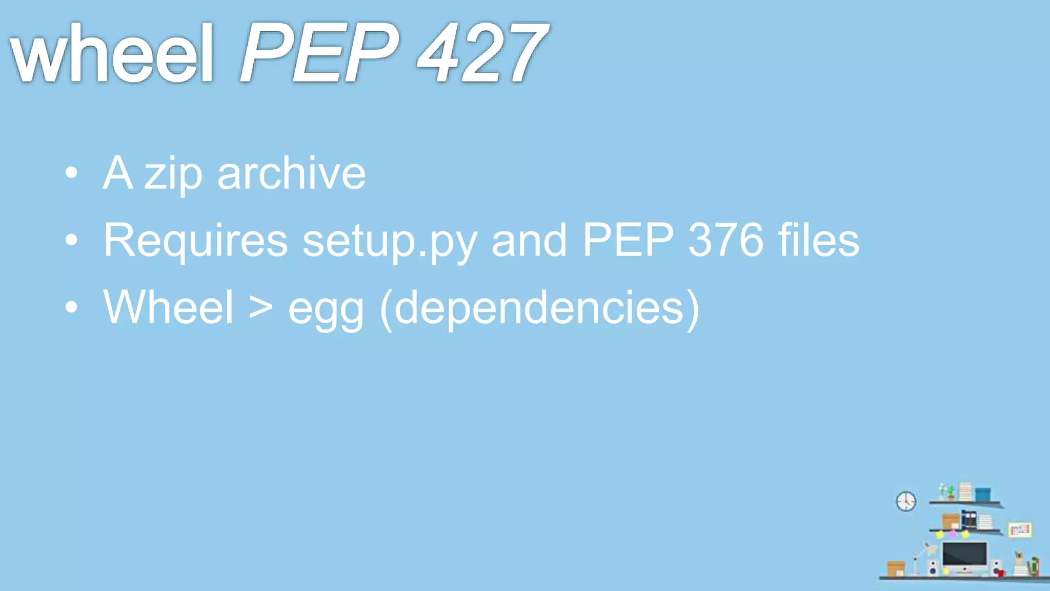 • A zip archive • Requires setup.py and PEP 376 files • Wheel > egg (dependencies) 