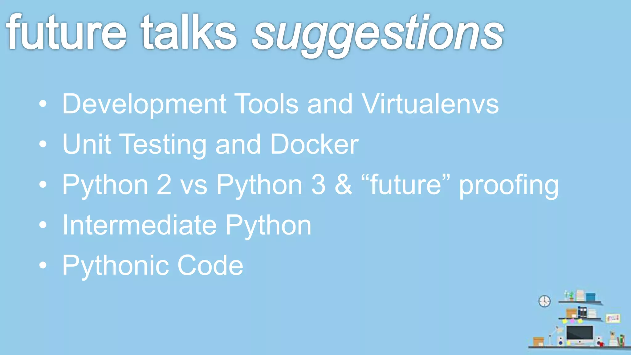 • Development Tools and Virtualenvs • Unit Testing and Docker • Python 2 vs Python 3 & “future” proofing • Intermediate Python • Pythonic Code 