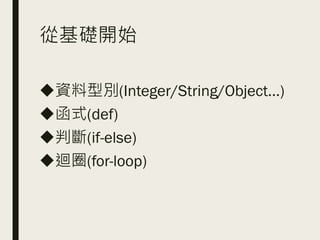 從基礎開始
◆資料型別(Integer/String/Object…)
◆函式(def)
◆判斷(if-else)
◆迴圈(for-loop)
 