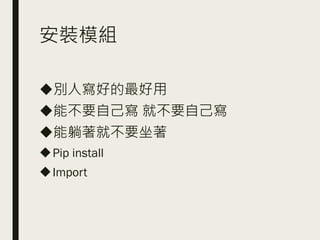 安裝模組
◆別人寫好的最好用
◆能不要自己寫 就不要自己寫
◆能躺著就不要坐著
◆Pip install
◆Import
 