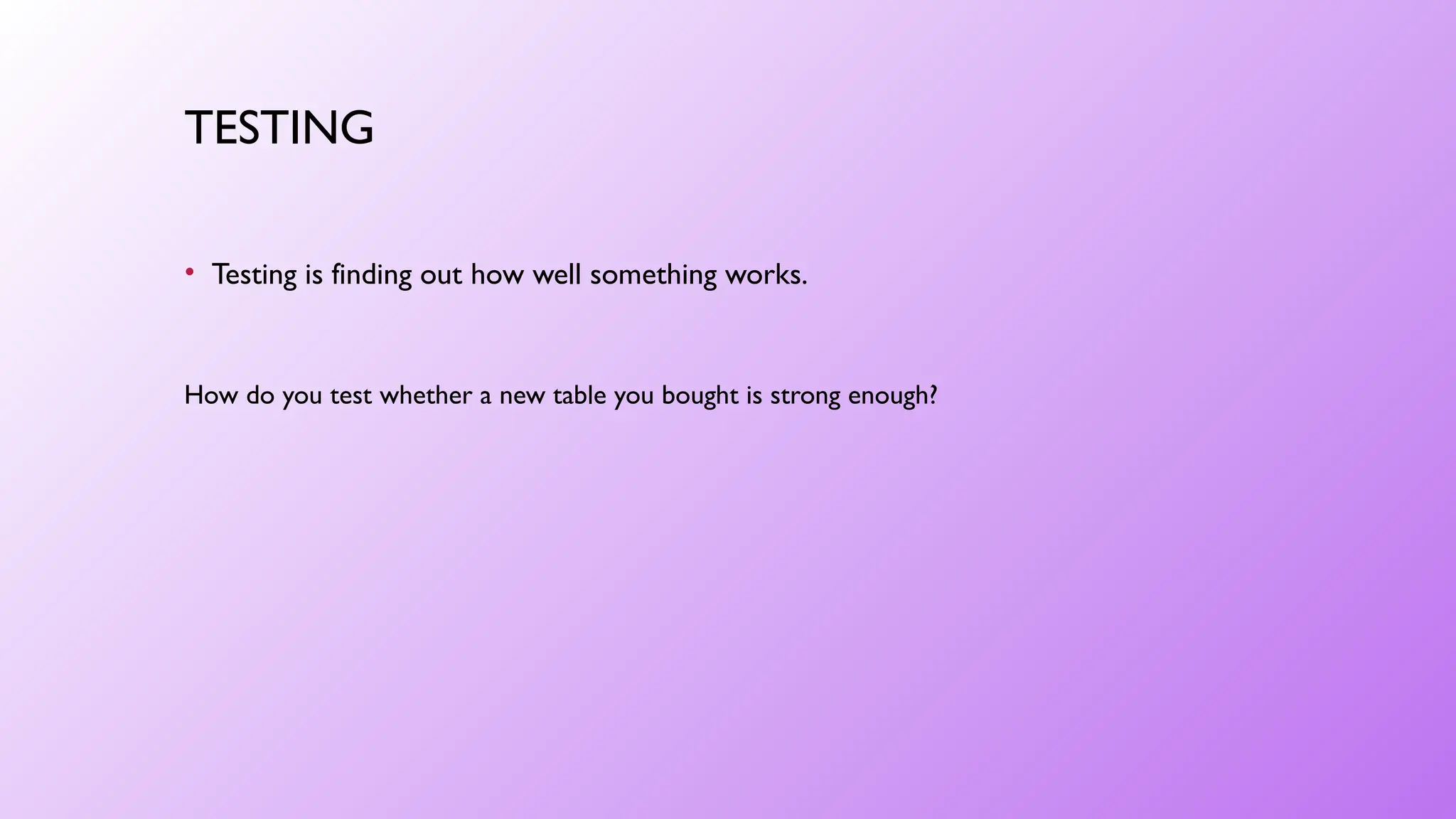 TESTING
• Testing is finding out how well something works.
How do you test whether a new table you bought is strong enough?
 