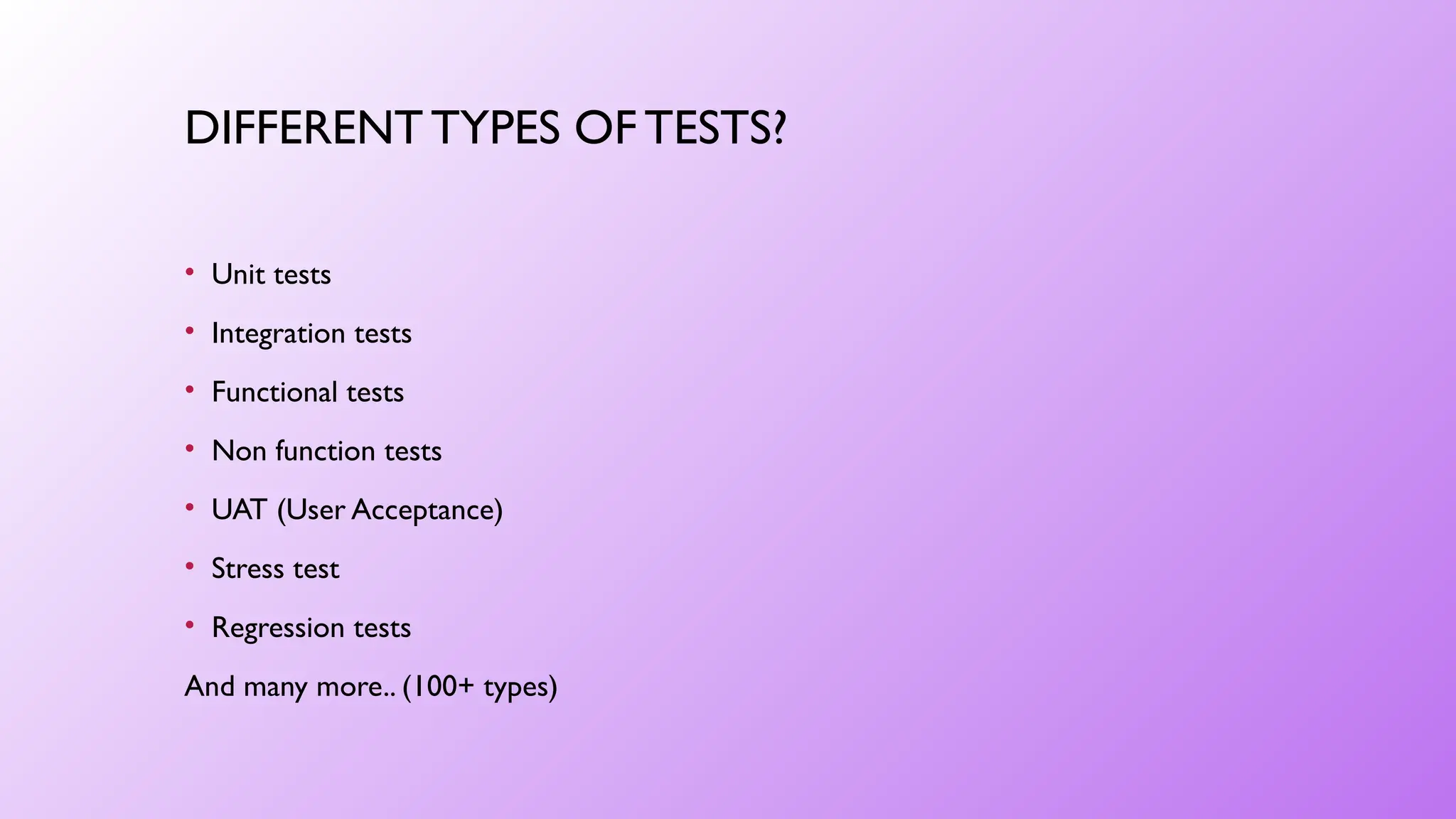DIFFERENT TYPES OFTESTS?
• Unit tests
• Integration tests
• Functional tests
• Non function tests
• UAT (User Acceptance)
• Stress test
• Regression tests
And many more.. (100+ types)
 