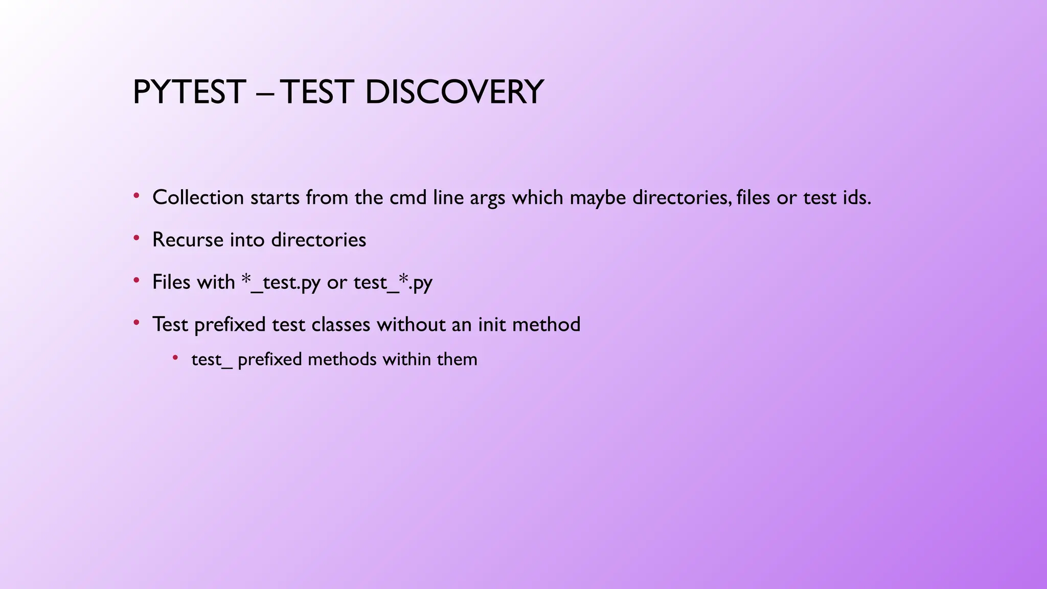 PYTEST – TEST DISCOVERY
• Collection starts from the cmd line args which maybe directories, files or test ids.
• Recurse into directories
• Files with *_test.py or test_*.py
• Test prefixed test classes without an init method
• test_ prefixed methods within them
 