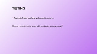 TESTING
• Testing is finding out how well something works.
How do you test whether a new table you bought is strong enough?
 