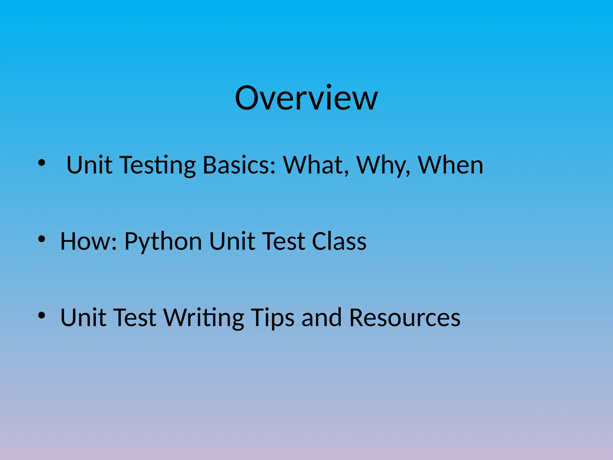 Overview
• Unit Testing Basics: What, Why, When
• How: Python Unit Test Class
• Unit Test Writing Tips and Resources
 