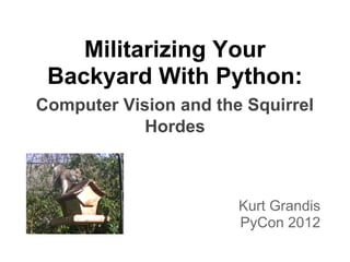 Militarizing Your
 Backyard With Python:
Computer Vision and the Squirrel
            Hordes



                       Kurt Grandis
                       PyCon 2012
 